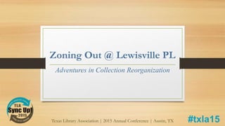 Zoning Out @ Lewisville PL
Adventures in Collection Reorganization
Texas Library Association | 2015 Annual Conference | Austin, TX #txla15
 
