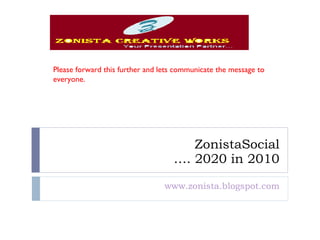 ZonistaSocial …. 2020 in 2010 www.zonista.blogspot.com Please forward this further and lets communicate the message to everyone.  