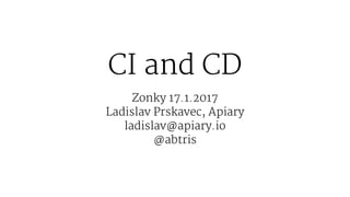 CI and CD
Zonky 17.1.2017
Ladislav Prskavec, Apiary
ladislav@apiary.io
@abtris
 