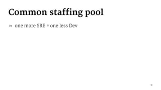 Common staffing pool
» one more SRE = one less Dev
11
 