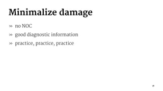 Minimalize damage
» no NOC
» good diagnostic information
» practice, practice, practice
18
 