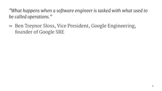 "What happens when a software engineer is tasked with what used to
be called operations."
» Ben Treynor Sloss, Vice President, Google Engineering,
founder of Google SRE
3
 