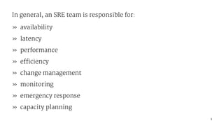 In general, an SRE team is responsible for:
» availability
» latency
» performance
» efficiency
» change management
» monitoring
» emergency response
» capacity planning
5
 