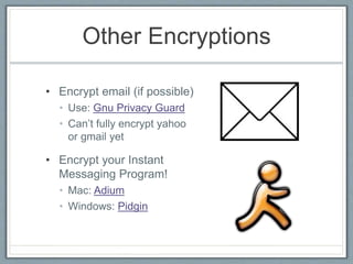 Other Encryptions
• Encrypt email (if possible)
• Use: Gnu Privacy Guard
• Can’t fully encrypt yahoo
or gmail yet
• Encrypt your Instant
Messaging Program!
• Mac: Adium
• Windows: Pidgin
 