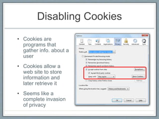 Disabling Cookies
• Cookies are
programs that
gather info. about a
user
• Cookies allow a
web site to store
information and
later retrieve it
• Seems like a
complete invasion
of privacy
 
