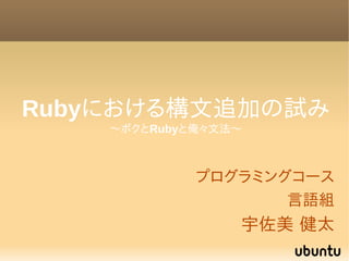 Rubyにおける構文追加の試み
    〜ボクとRubyと俺々文法〜



             プログラミングコース
                    言語組
                 宇佐美 健太
 