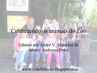 Conhecendo os animais do Zoo

  Editado por André V. Manduca da
       Silva e Andressa Piske



    www.vidalferreira.blogspot.com
 