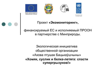 Проект «Экомониторинг»,
финансируемый ЕС и исполняемый ПРООН
в партнерстве с Минприроды.
Экологическая инициатива
общественной организации
«Ахова птушак Бацькаўшчыны»
«Хомяк, суслик и белка-летяга: спасти
супергрызунов!»
 