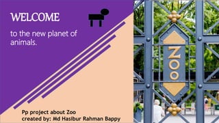 WELCOME
to the new planet of
animals.
Pp project about Zoo
created by: Md Hasibur Rahman Bappy
 