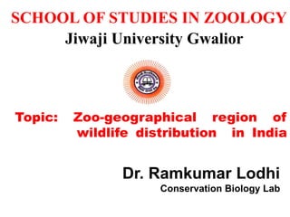 Topic: Zoo-geographical region of
wildlife distribution in India
SCHOOL OF STUDIES IN ZOOLOGY
Jiwaji University Gwalior
Dr. Ramkumar Lodhi
Conservation Biology Lab
 