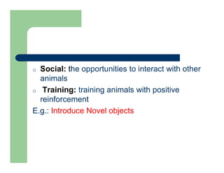o Social: the opportunities to interact with other
animals
o Training: training animals with positive
reinforcement
E.g.: Introduce Novel objects
 