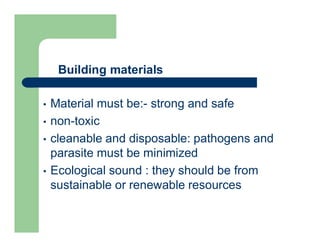 Building materials
• Material must be:- strong and safe
• non-toxic
• cleanable and disposable: pathogens and
parasite must be minimized
• Ecological sound : they should be from
sustainable or renewable resources
 