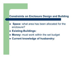 Constraints on Enclosure Design and Building
 Space :what area has been allocated for the
enclosure?
 Existing-Buildings:
 Money: must work within the set budget
 Current knowledge of husbandry:
 