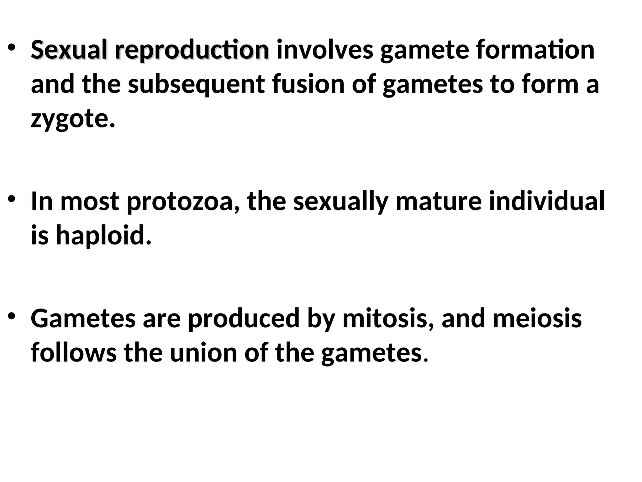 • Sexual reproduction
Sexual reproduction involves gamete formation
and the subsequent fusion of gametes to form a
zygote.
• In most protozoa, the sexually mature individual
is haploid.
• Gametes are produced by mitosis, and meiosis
follows the union of the gametes.
 
