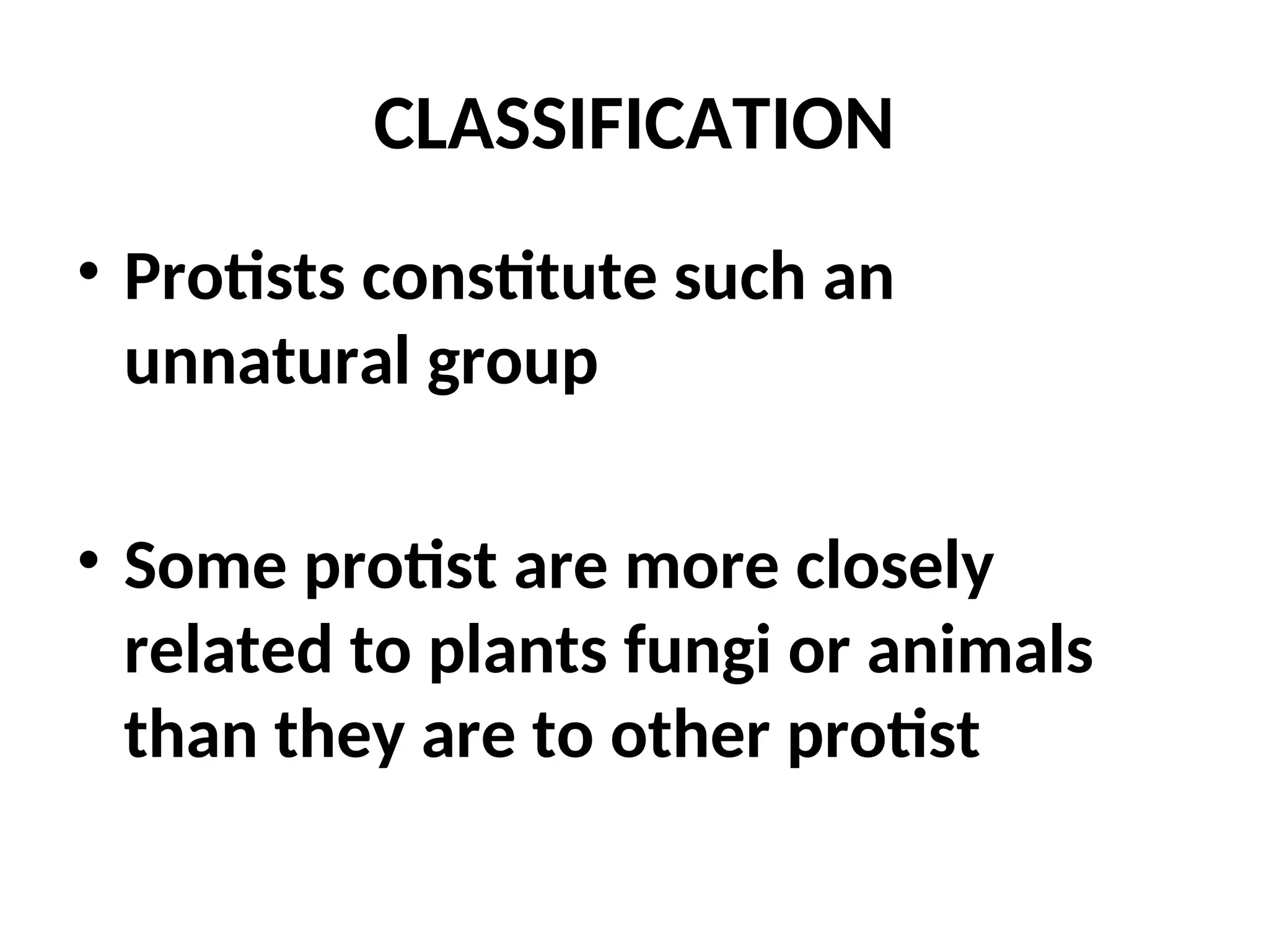 CLASSIFICATION
• Protists constitute such an
unnatural group
• Some protist are more closely
related to plants fungi or animals
than they are to other protist
 