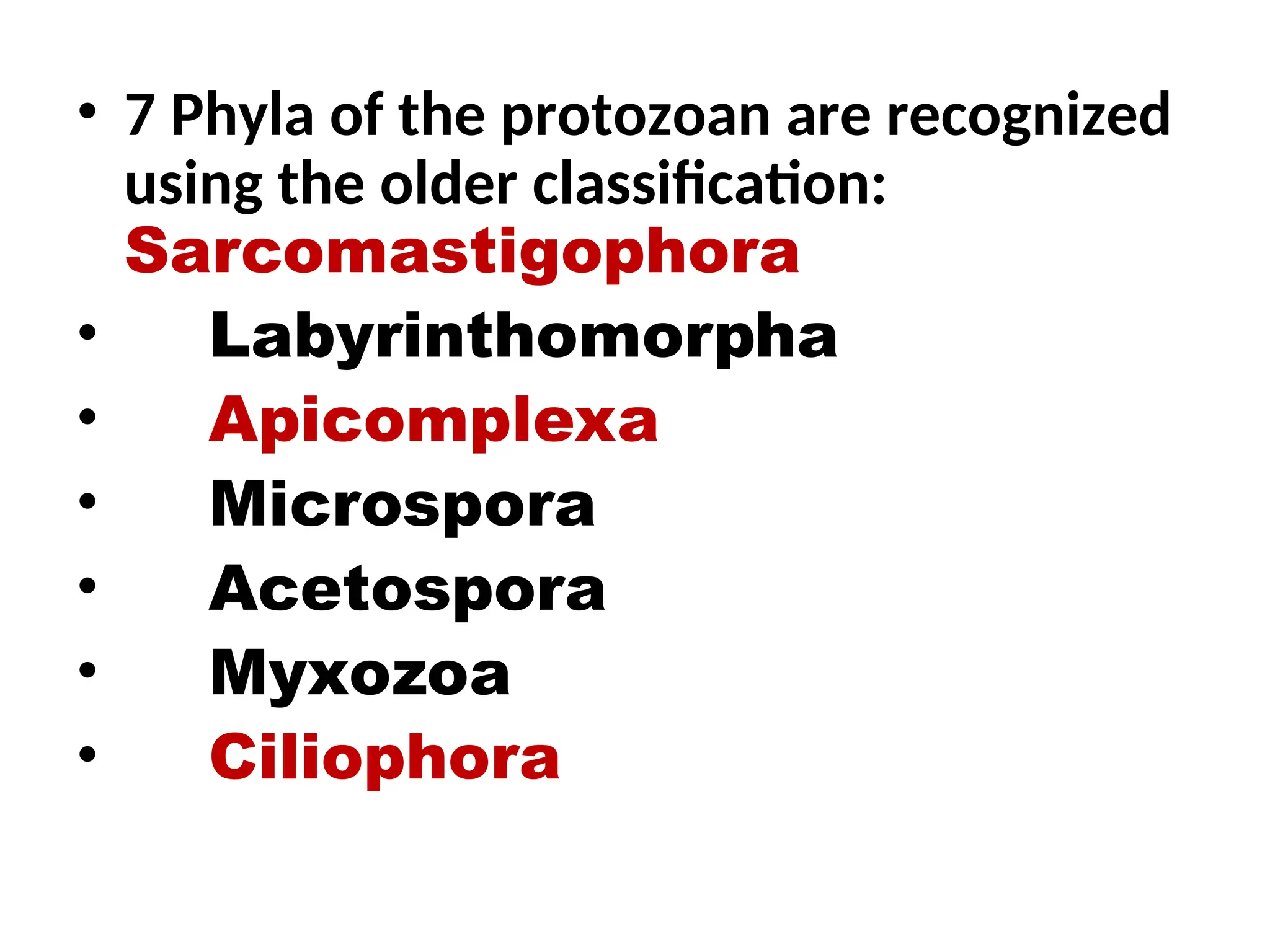 • 7 Phyla of the protozoan are recognized
using the older classification:
Sarcomastigophora
• Labyrinthomorpha
• Apicomplexa
• Microspora
• Acetospora
• Myxozoa
• Ciliophora
 