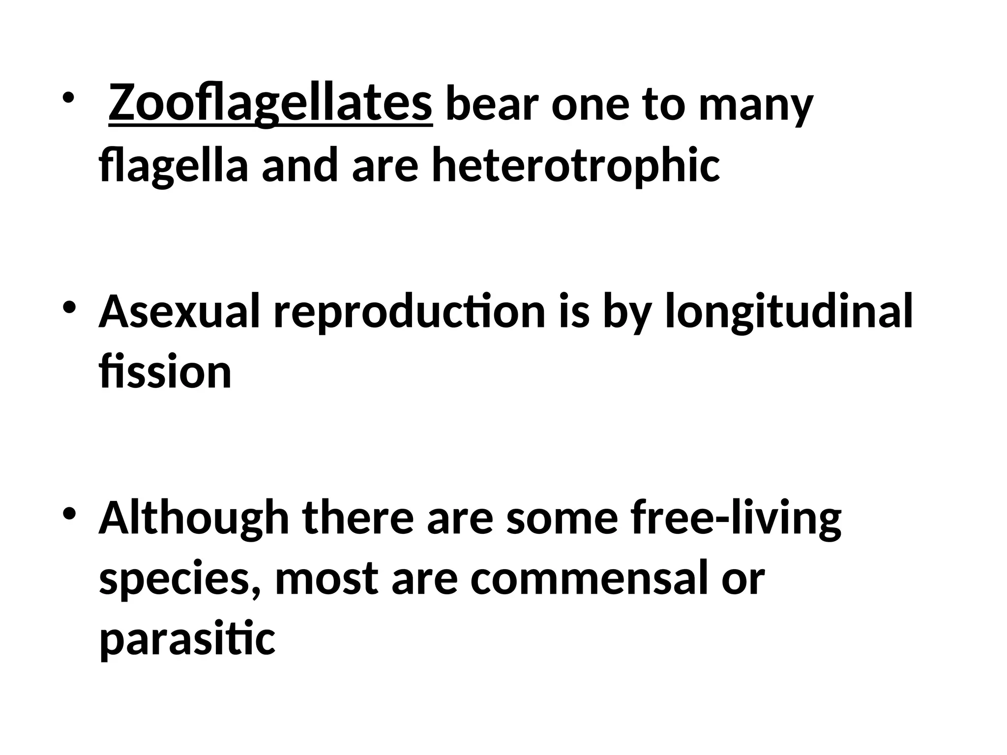 • Zooflagellates bear one to many
flagella and are heterotrophic
• Asexual reproduction is by longitudinal
fission
• Although there are some free-living
species, most are commensal or
parasitic
 