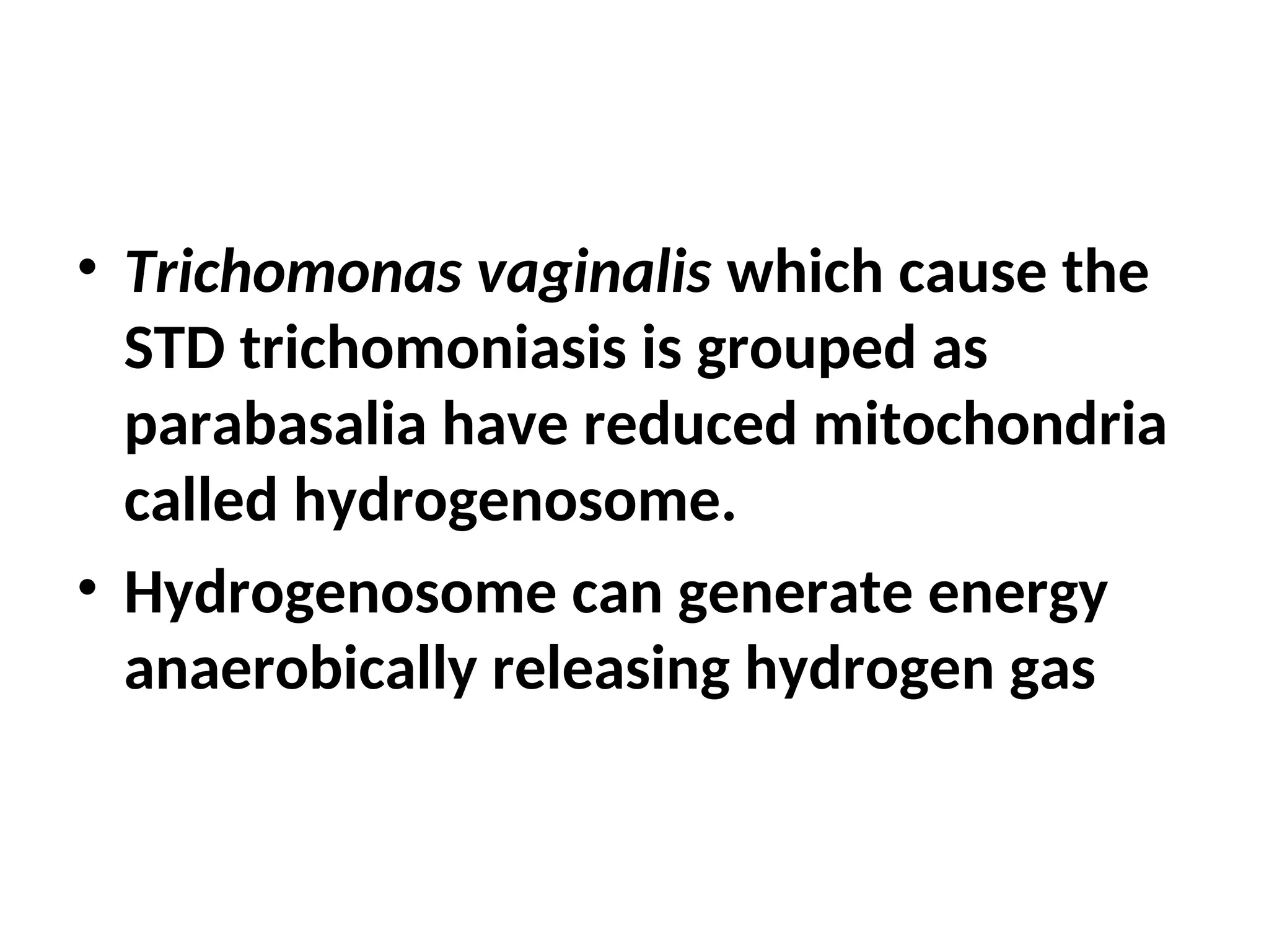 • Trichomonas vaginalis which cause the
STD trichomoniasis is grouped as
parabasalia have reduced mitochondria
called hydrogenosome.
• Hydrogenosome can generate energy
anaerobically releasing hydrogen gas
 