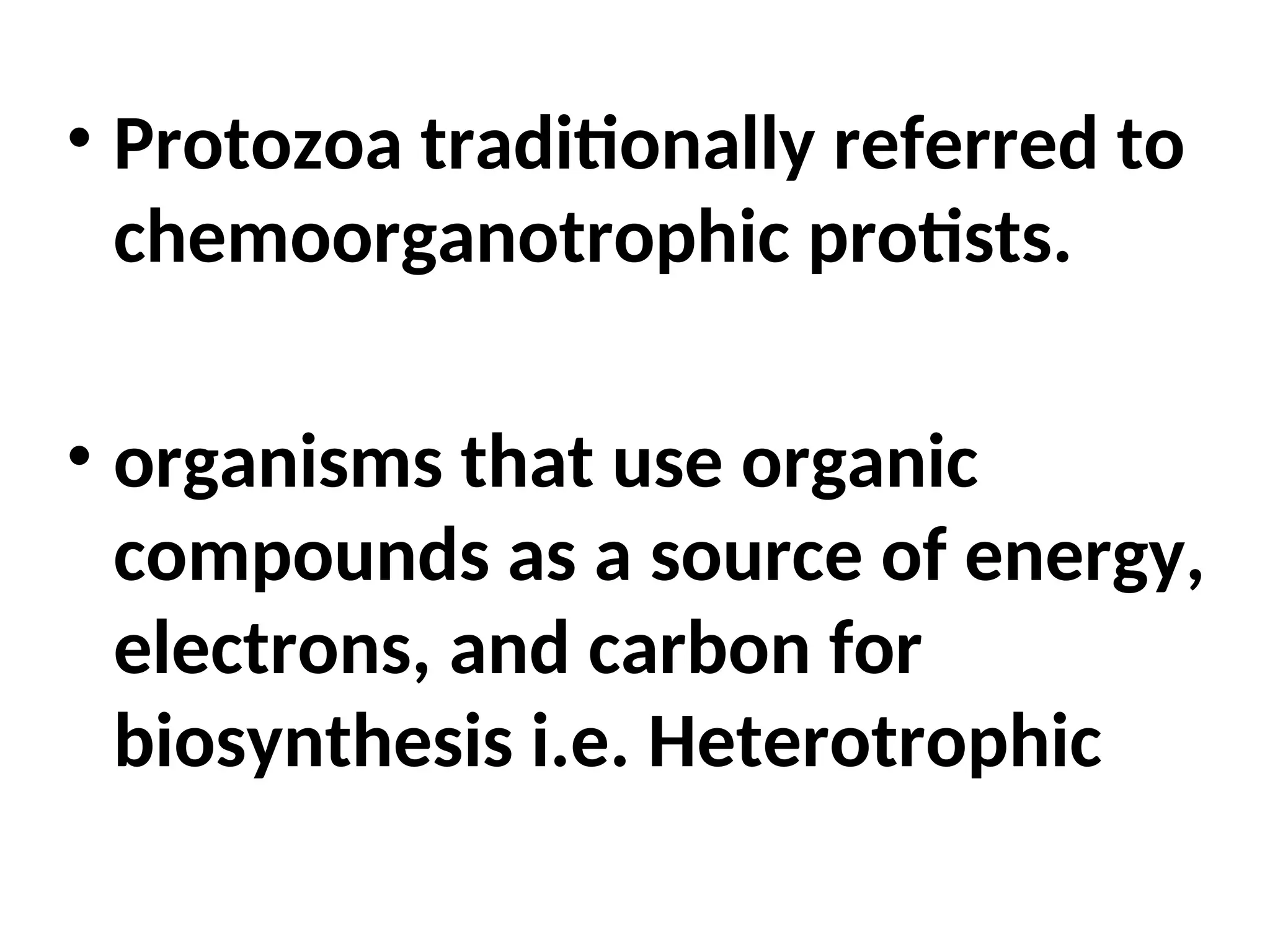 • Protozoa traditionally referred to
chemoorganotrophic protists.
• organisms that use organic
compounds as a source of energy,
electrons, and carbon for
biosynthesis i.e. Heterotrophic
 