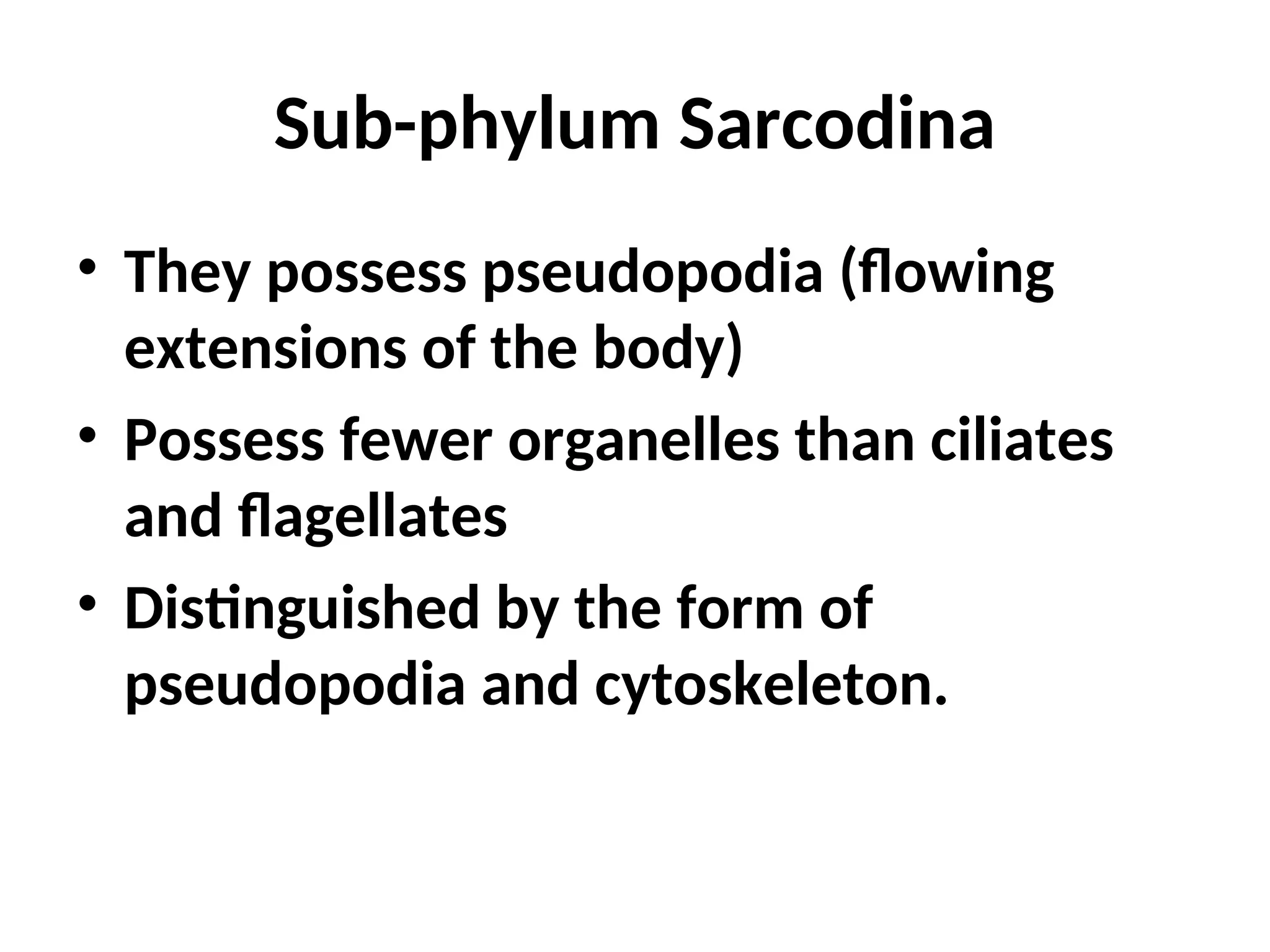 Sub-phylum Sarcodina
• They possess pseudopodia (flowing
extensions of the body)
• Possess fewer organelles than ciliates
and flagellates
• Distinguished by the form of
pseudopodia and cytoskeleton.
 