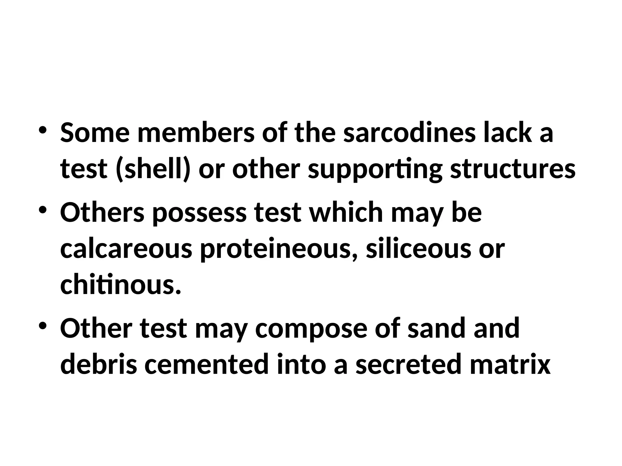 • Some members of the sarcodines lack a
test (shell) or other supporting structures
• Others possess test which may be
calcareous proteineous, siliceous or
chitinous.
• Other test may compose of sand and
debris cemented into a secreted matrix
 