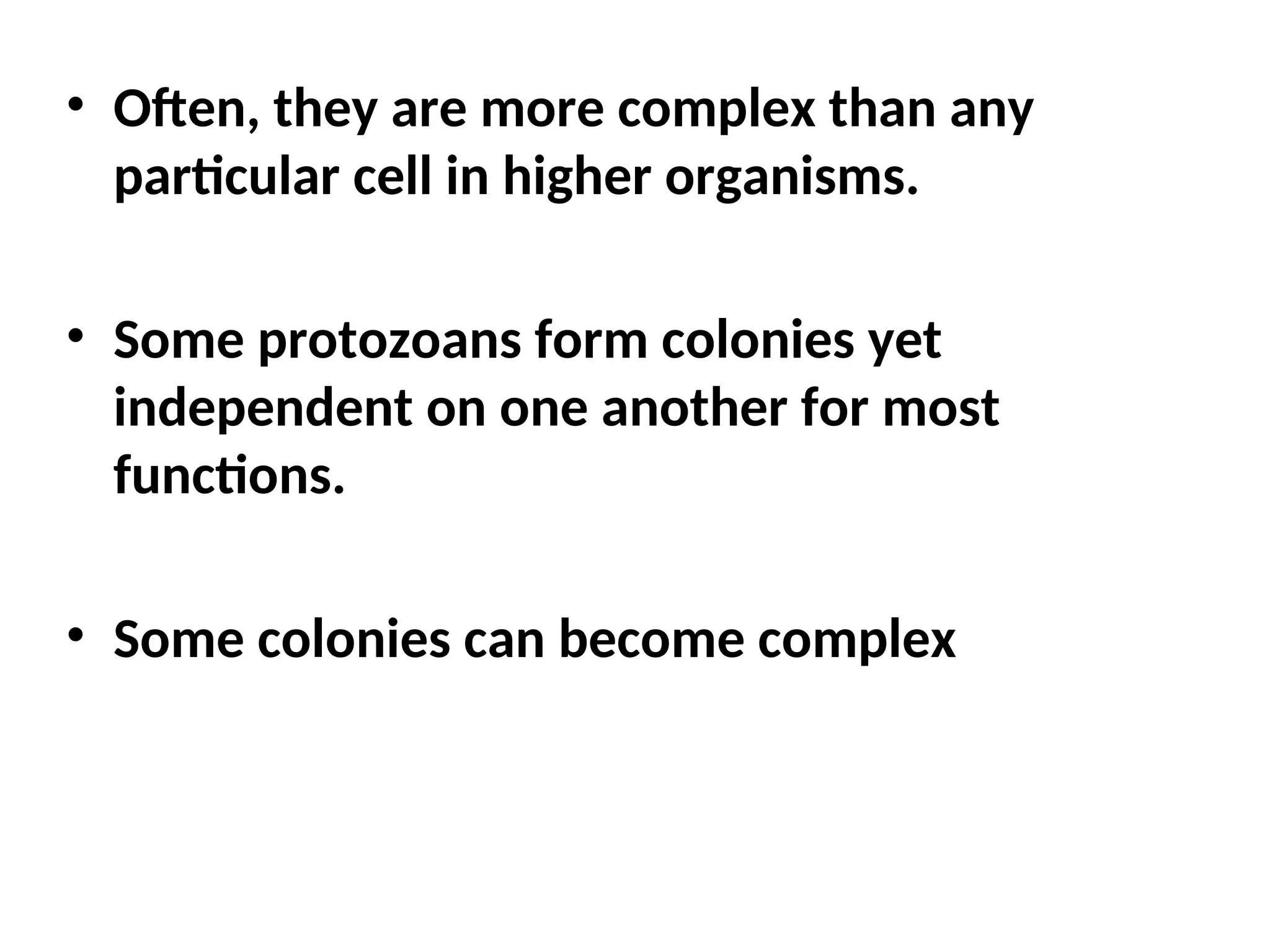 • Often, they are more complex than any
particular cell in higher organisms.
• Some protozoans form colonies yet
independent on one another for most
functions.
• Some colonies can become complex
 