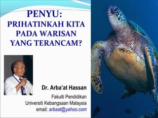 PENYU: 
PRIHATINKAH KITA 
PADA WARISAN 
YANG TERANCAM? 
Dr. Arba’at Hassan 
Fakulti Pendidikan 
Universiti Kebangsaan Malaysia 
email: arbaat@yahoo.com 
 
