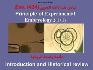 ‫الرحيم‬‫الرحمن‬‫هللا‬‫بسم‬
‫مبادئ‬
‫يبي‬‫ر‬‫التج‬‫جنة‬
‫أ‬
‫ال‬‫علم‬
Zoo. (424)
Principle of Experimental
Embryology 2(1+1)
‫تاريخية‬ ‫ولمحة‬ ‫مقدمة‬
Introduction and Historical review
 