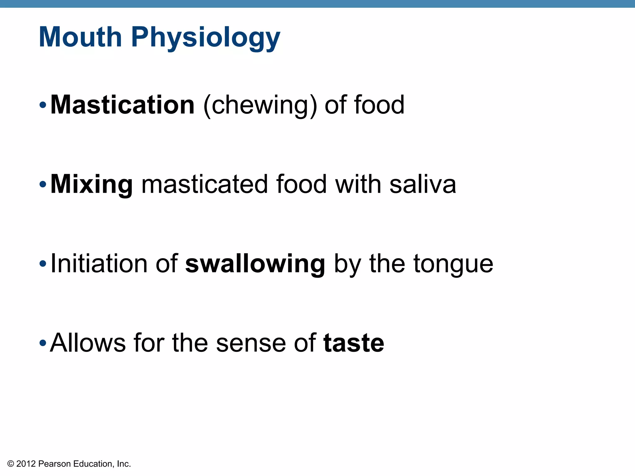 © 2012 Pearson Education, Inc.
Mouth Physiology
•Mastication (chewing) of food
•Mixing masticated food with saliva
•Initiation of swallowing by the tongue
•Allows for the sense of taste
 