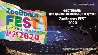 НСК «ОЛИМПИЙСЬКИЙ»
ФЕСТИВАЛЬ
ДЛЯ ДОМАШНИХ ПИТОМЦЕВ И ДРУЗЕЙ
ПРЕДЛОЖЕНИЕ ДЛЯ ПАРТНЕРОВ
ZooBoonus FEST
2020
 