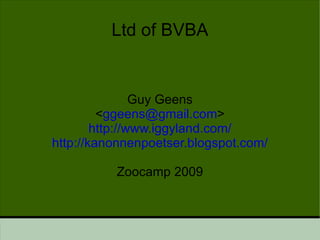 Ltd of BVBA Guy Geens < [email_address] > http://www.iggyland.com/ http://kanonnenpoetser.blogspot.com/ Zoocamp 2009 