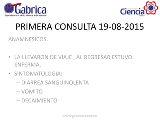 PRIMERA CONSULTA 19-08-2015
ANAMNESICOS.
• LA LLEVARON DE VIAJE , AL REGRESAR ESTUVO
ENFERMA.
• SINTOMATOLOGIA:
– DIARREA SANGUINOLENTA
– VOMITO
– DECAIMIENTO
 