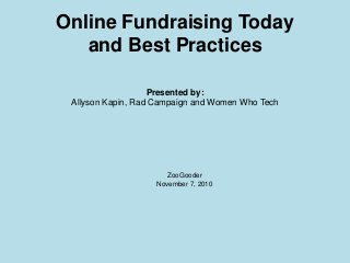 Online Fundraising Today
and Best Practices
Presented by:
Allyson Kapin, Rad Campaign and Women Who Tech
ZooGooder
November 7, 2010
 