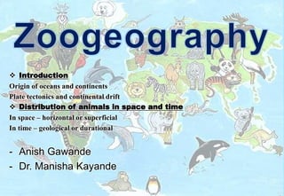  Introduction
Origin of oceans and continents
Plate tectonics and continental drift
 Distribution of animals in space and time
In space – horizontal or superficial
In time – geological or durational
- Anish Gawande
- Dr. Manisha Kayande
 