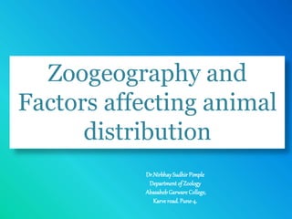 Zoogeography and
Factors affecting animal
distribution
Dr.Nirbhay Sudhir Pimple
Department of Zoology
AbasahebGarware College,
Karveroad.Pune-4.
 