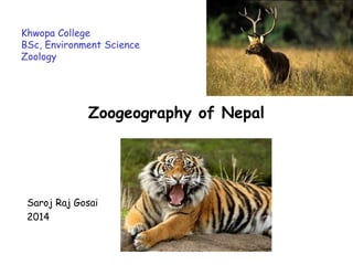 Khwopa College
BSc, Environment Science
Zoology
Zoogeography of Nepal
Saroj Raj Gosai
2014
 