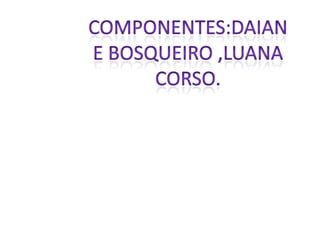 Componentes:Daiane Bosqueiro ,Luana Corso.