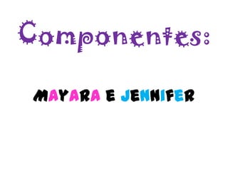 Componentes:Mayara e Jennifer
