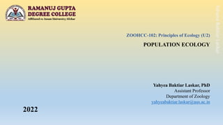 Yahyea
Baktiar
Laskar
ZOOHCC-102: Principles of Ecology (U2)
POPULATION ECOLOGY
Yahyea Baktiar Laskar, PhD
Assistant Professor
Department of Zoology
yahyeabaktiar.laskar@aus.ac.in
2022
 