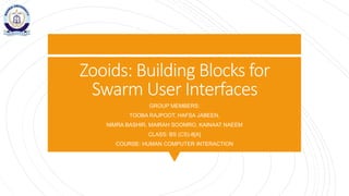 Zooids: Building Blocks for
Swarm User Interfaces
GROUP MEMBERS:
TOOBA RAJPOOT, HAFSA JABEEN,
NIMRA BASHIR, MAIRAH SOOMRO, KAINAAT NAEEM
CLASS: BS (CS)-8[A]
COURSE: HUMAN COMPUTER INTERACTION
 