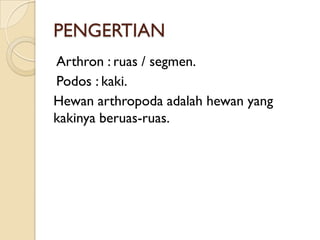PENGERTIAN
Arthron : ruas / segmen.
Podos : kaki.
Hewan arthropoda adalah hewan yang
kakinya beruas-ruas.
 