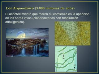 El acontecimiento que marca su comienzo es la aparición
de los seres vivos (cianobacterias con respiración
anoxigénica).
 
