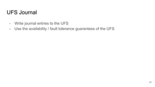 UFS Journal
- Write journal entries to the UFS
- Use the availability / fault tolerance guarantees of the UFS
23
 