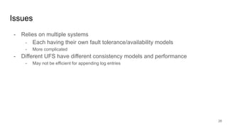 Issues
- Relies on multiple systems
- Each having their own fault tolerance/availability models
- More complicated
- Different UFS have different consistency models and performance
- May not be efficient for appending log entries
28
 