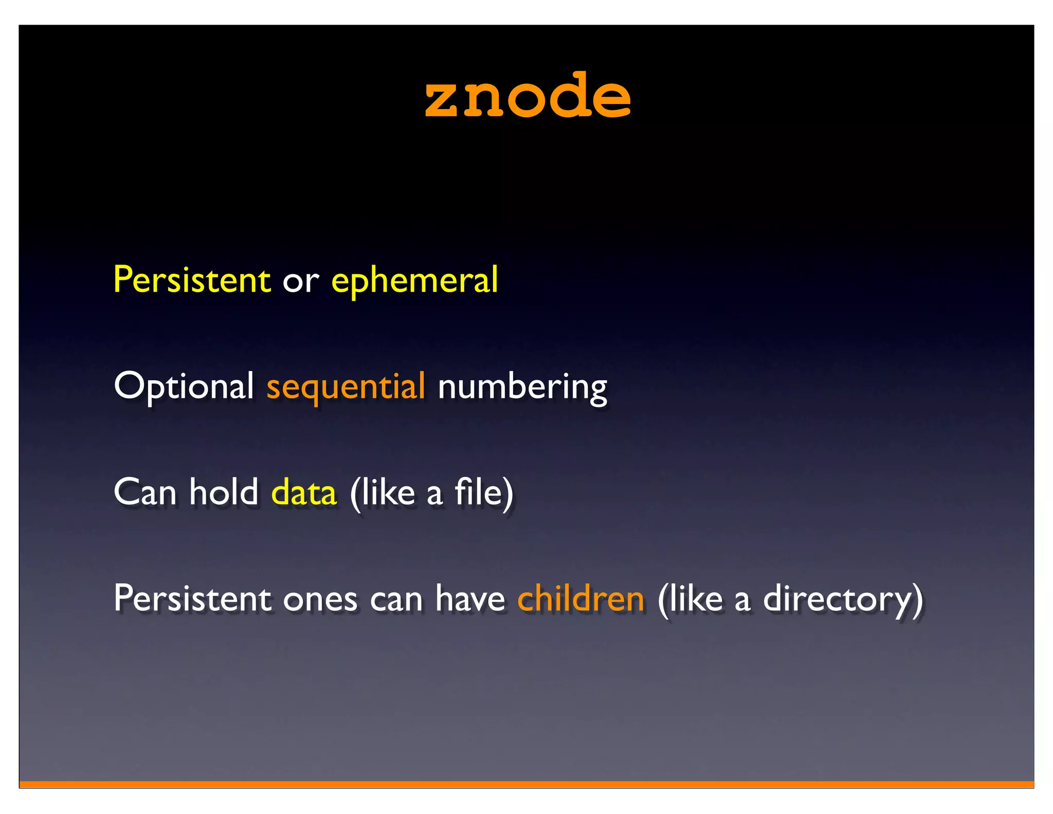 znode

Persistent or ephemeral

Optional sequential numbering

Can hold data (like a ﬁle)

Persistent ones can have children (like a directory)
 