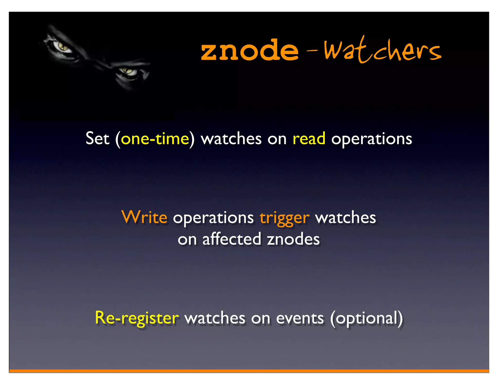 znode - Watchers

Set (one-time) watches on read operations



    Write operations trigger watches
          on affected znodes



 Re-register watches on events (optional)
 