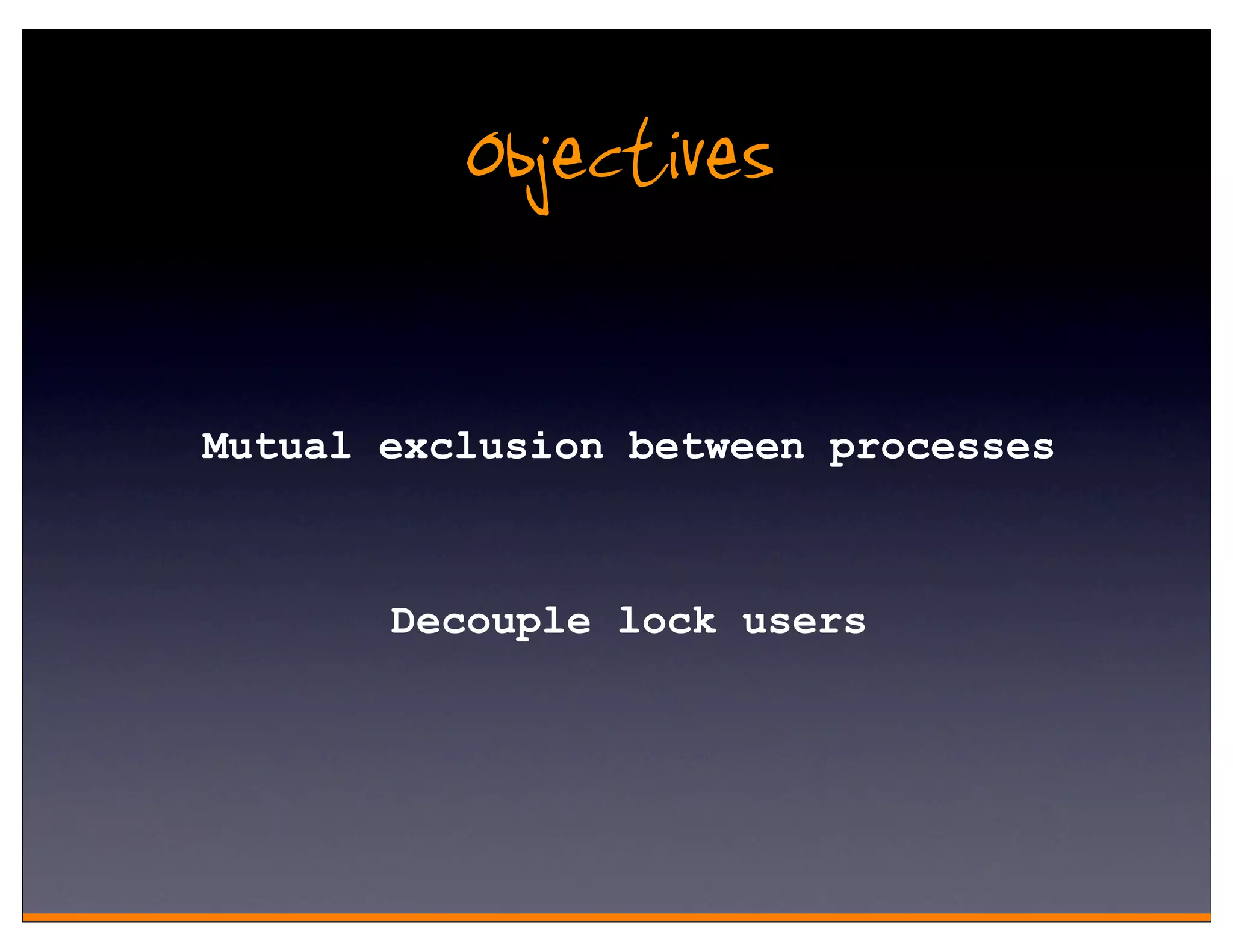 Objectives

Mutual exclusion between processes



       Decouple lock users
 