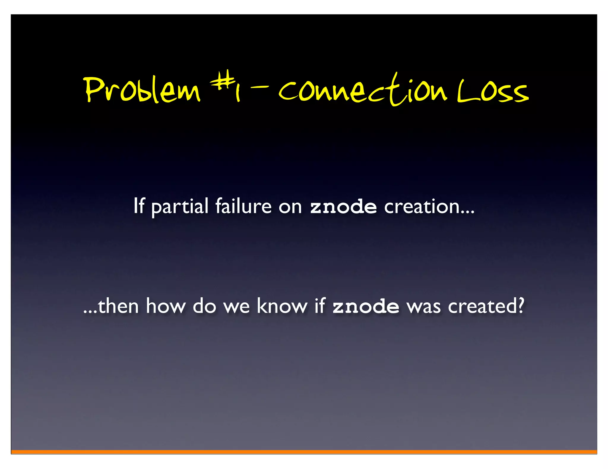 Problem #1 - Connection Loss

     If partial failure on znode creation...



...then how do we know if znode was created?
 