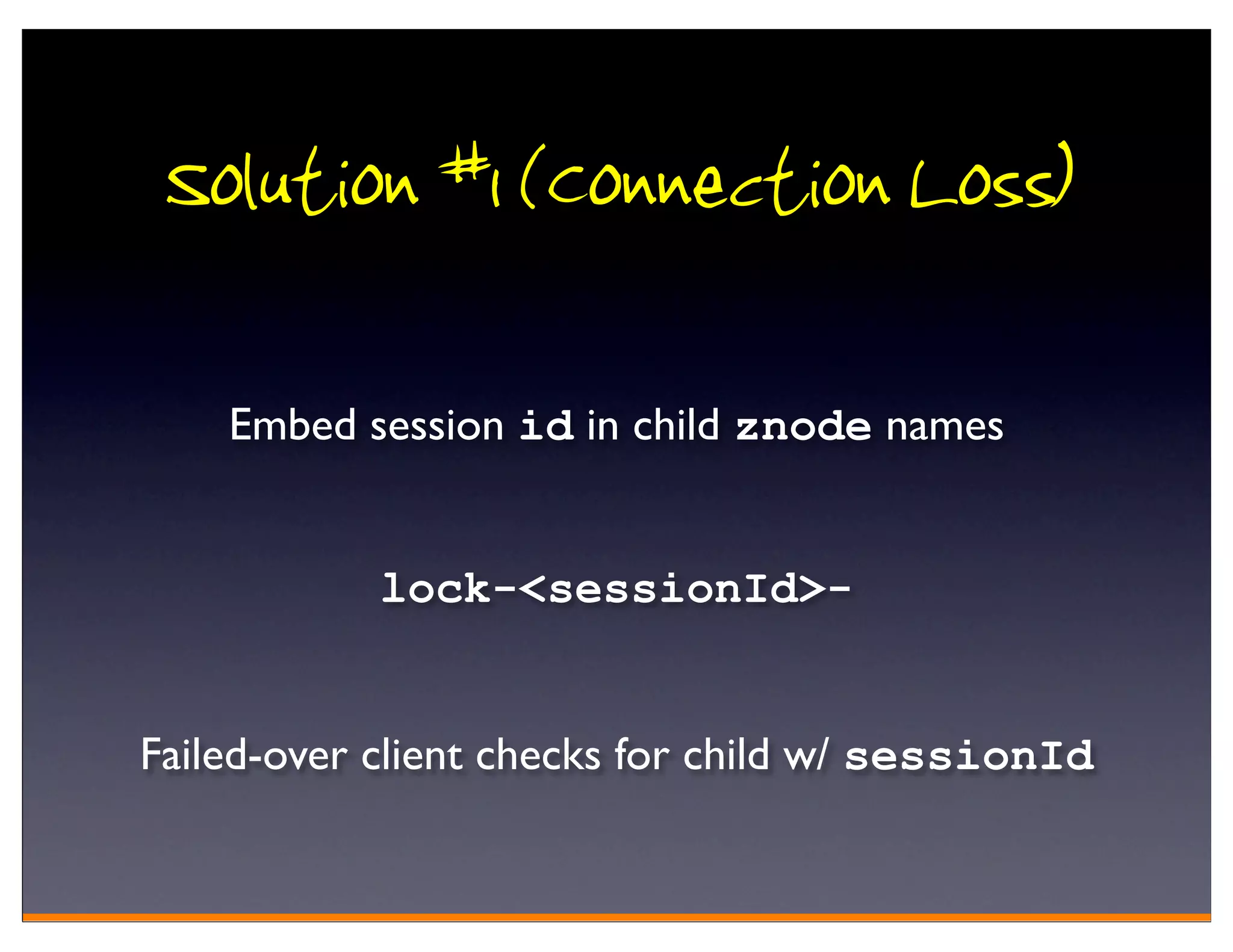 Solution #1 (Connection Loss)

    Embed session id in child znode names


            lock-<sessionId>-


Failed-over client checks for child w/ sessionId
 