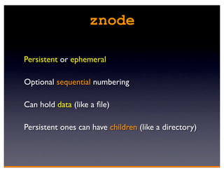znode

Persistent or ephemeral

Optional sequential numbering

Can hold data (like a ﬁle)

Persistent ones can have children (like a directory)
 